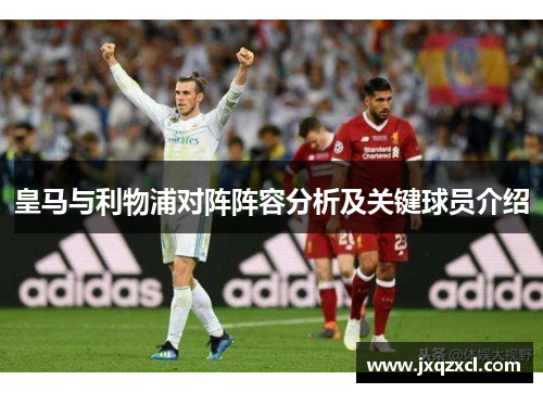 皇马与利物浦对阵阵容分析及关键球员介绍